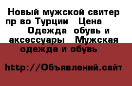 Новый мужской свитер пр-во Турции › Цена ­ 600 -  Одежда, обувь и аксессуары » Мужская одежда и обувь   